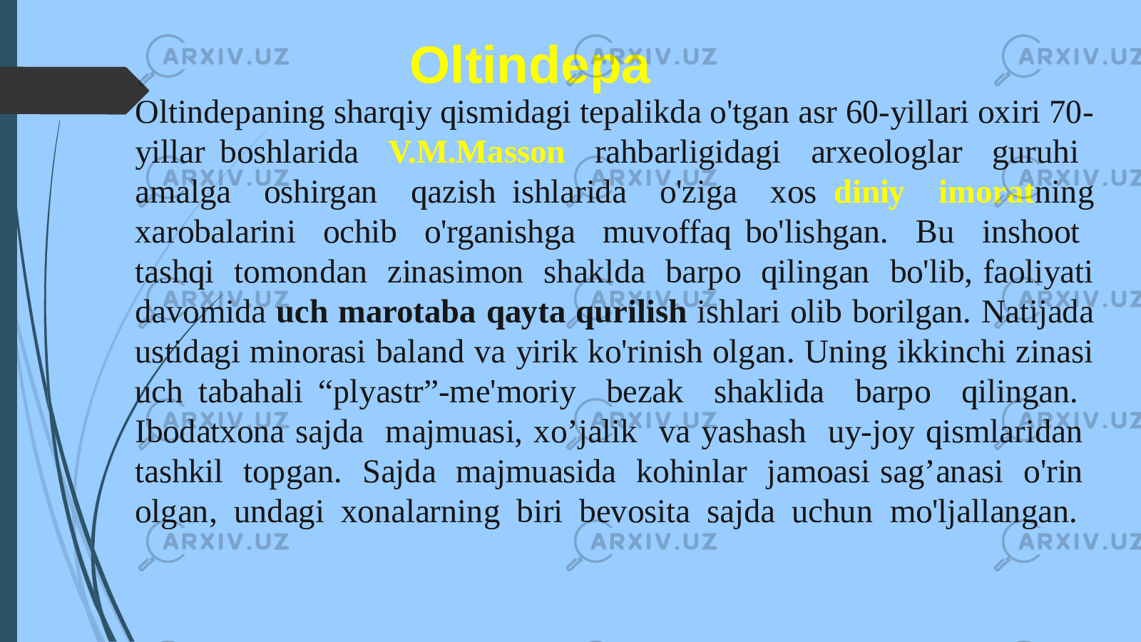 Oltindepa Oltindepaning sharqiy qismidagi tepalikda o&#39;tgan asr 60-yillari oxiri 70- yillar boshlarida V.M.Masson rahbarligidagi arxeologlar guruhi amalga oshirgan qazish ishlarida o&#39;ziga xos diniy imorat ning xarobalarini ochib o&#39;rganishga muvoffaq bo&#39;lishgan. Bu inshoot tashqi tomondan zinasimon shaklda barpo qilingan bo&#39;lib, faoliyati davomida uch marotaba qayta qurilish ishlari olib borilgan. Natijada ustidagi minorasi baland va yirik ko&#39;rinish olgan. Uning ikkinchi zinasi uch tabahali “plyastr”-me&#39;moriy bezak shaklida barpo qilingan. Ibodatxona sajda majmuasi, xo’jalik va yashash uy-joy qismlaridan tashkil topgan. Sajda majmuasida kohinlar jamoasi sag’anasi o&#39;rin olgan, undagi xonalarning biri bevosita sajda uchun mo&#39;ljallangan. 