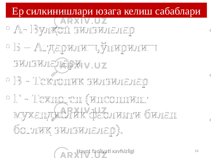 Ер силкинишлари юзага келиш сабаблари • А- Вулқон зилзилалар • Б – Ағдарилиш,ўпирилиш зилзилалари • В - Тектоник зилзилалар • Г - Техноген (инсоннинг мухандислик фаолияти билан боғлиқ зилзилалар). Hayot faoliyati xavfsizligi 16 