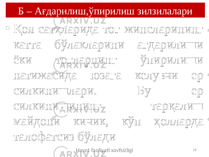 Б – Ағдарилиш,ўпирилиш зилзилалари • Қоя сатҳларида тоғ жинсларининг катта бўлакларини ағдарилиши ёки тоғларнинг ўпирилиши натижасида юзага келувчи ер силкинишлари. Бу ер силкинишининг тарқалиш майдони кичик, кўп ҳолларда талофатсиз бўлади Hayot faoliyati xavfsizligi 18 