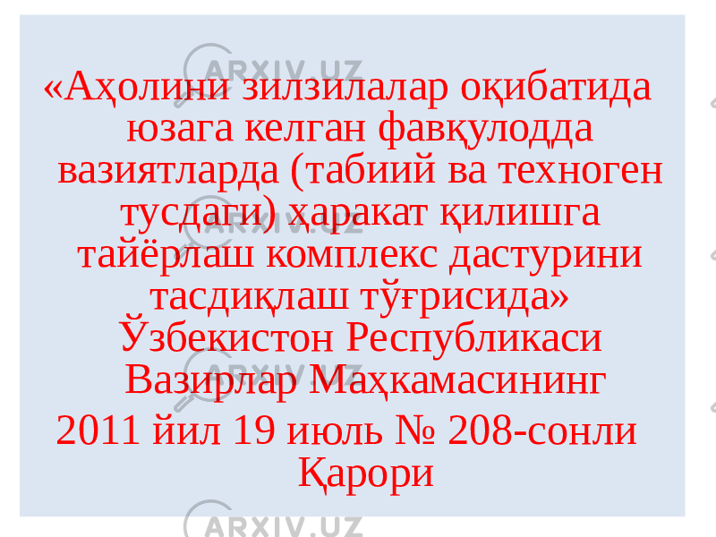 «Аҳолини зилзилалар оқибатида юзага келган фавқулодда вазиятларда (табиий ва техноген тусдаги) ҳаракат қилишга тайёрлаш комплекс дастурини тасдиқлаш тўғрисида» Ўзбекистон Республикаси Вазирлар Маҳкамасининг 2011 йил 19 июль № 208-сонли Қарори 