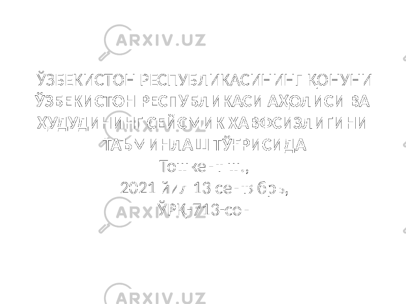 ЎЗБЕКИСТОН РЕСПУБЛИКАСИНИНГ ҚОНУНИ ЎЗБЕКИСТОН РЕСПУБЛИКАСИ АҲОЛИСИ ВА ҲУДУДИНИНГ СЕЙСМИК ХАВФСИЗЛИГИНИ ТАЪМИНЛАШ ТЎҒРИСИДА Тошкент ш., 2021 йил 13 сентябрь, ЎРҚ-713-сон 