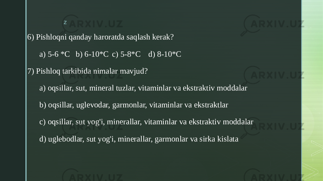 z 6) Pishloqni qanday haroratda saqlash kerak? a) 5-6 *C b) 6-10*C c) 5-8*C d) 8-10*C 7) Pishloq tarkibida nimalar mavjud? a) oqsillar, sut, mineral tuzlar, vitaminlar va ekstraktiv moddalar b) oqsillar, uglevodar, garmonlar, vitaminlar va ekstraktlar c) oqsillar, sut yog&#39;i, minerallar, vitaminlar va ekstraktiv moddalar d) uglebodlar, sut yog&#39;i, minerallar, garmonlar va sirka kislata 