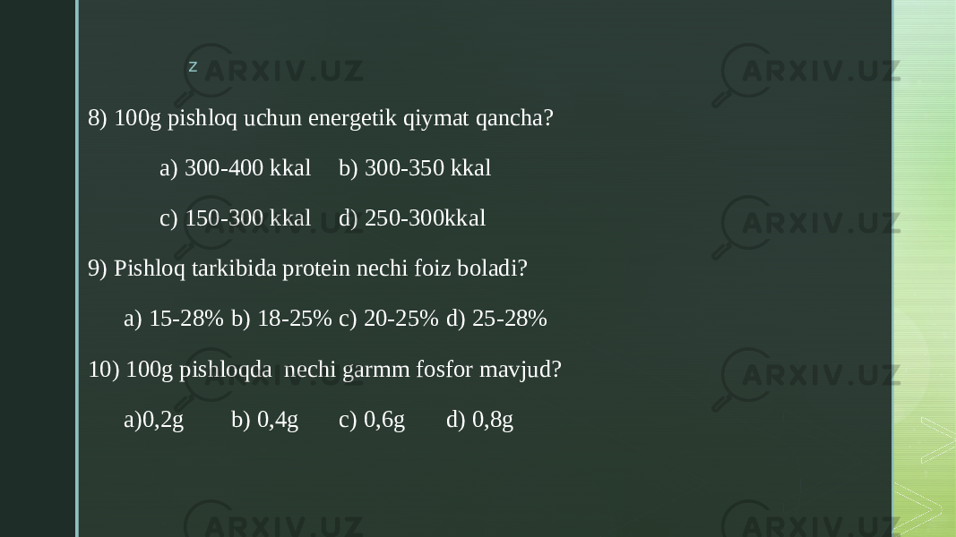 z 8) 100g pishloq uchun energetik qiymat qancha? a) 300-400 kkal b) 300-350 kkal c) 150-300 kkal d) 250-300kkal 9) Pishloq tarkibida protein nechi foiz boladi? a) 15-28% b) 18-25% c) 20-25% d) 25-28% 10) 100g pishloqda nechi garmm fosfor mavjud? a)0,2g b) 0,4g c) 0,6g d) 0,8g 