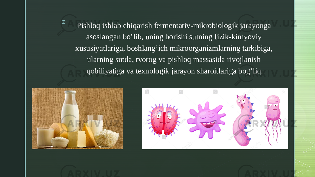 z Pishloq ishlab chiqarish fermentativ-mikrobiologik jarayonga  asoslangan bo’lib, uning borishi sutning fizik-kimyoviy  xususiyatlariga, boshlang’ich mikroorganizmlarning tarkibiga,  ularning sutda, tvorog va pishloq massasida rivojlanish  qobiliyatiga va texnologik jarayon sharoitlariga bog’liq. 