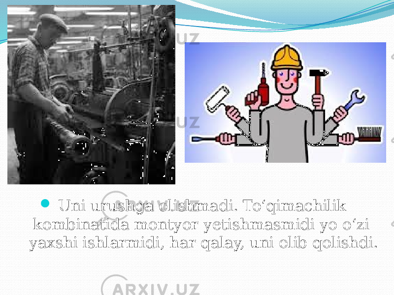  Uni urushga olishmadi. To‘qimachilik kombinatida montyor yetishmasmidi yo o‘zi yaxshi ishlarmidi, har qalay, uni olib qolishdi. 