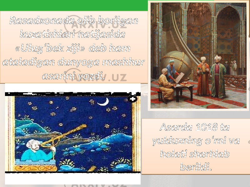 Rasadxonada olib borilgan kuzatishlari natijasida «Ulug‘bek ziji» deb ham ataladigan dunyoga mashhur asarini yozdi. Asarda 1018 ta yulduzning o‘rni va holati sharhlab berildi.2E 21 33 09 09 22 1A 1F0F0D 20 