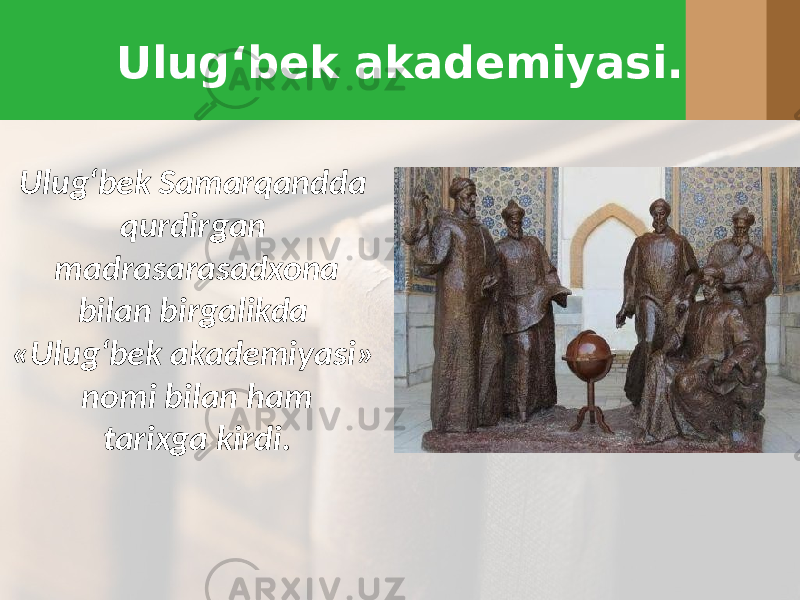 Ulug‘bek akademiyasi. Ulug‘bek Samarqandda qurdirgan madrasarasadxona bilan birgalikda «Ulug‘bek akademiyasi» nomi bilan ham tarixga kirdi. 