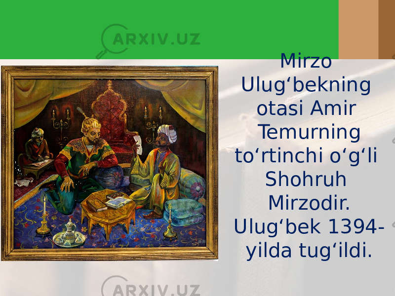 Mirzo Ulug‘bekning otasi Amir Temurning to‘rtinchi o‘g‘li Shohruh Mirzodir. Ulug‘bek 1394- yilda tug‘ildi. 