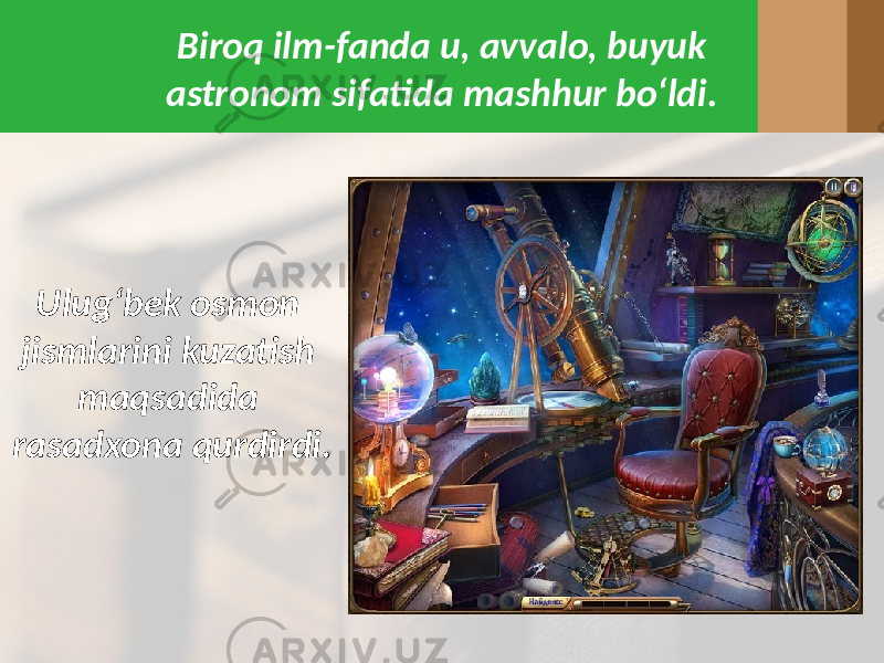 Biroq ilm-fanda u, avvalo, buyuk astronom sifatida mashhur bo‘ldi. Ulug‘bek osmon jismlarini kuzatish maqsadida rasadxona qurdirdi. 
