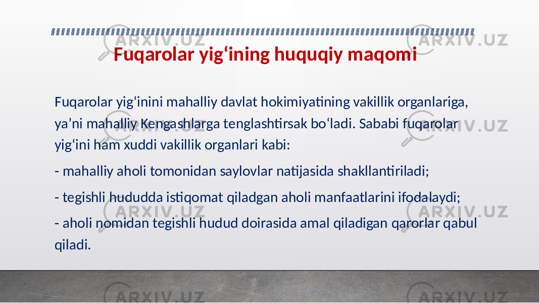 Fuqarolar yig‘ining huquqiy maqomi Fuqarolar yig‘inini mahalliy davlat hokimiyatining vakillik organlariga, ya’ni mahalliy Kengashlarga tenglashtirsak bo‘ladi. Sababi fuqarolar yig‘ini ham xuddi vakillik organlari kabi: - mahalliy aholi tomonidan saylovlar natijasida shakllantiriladi; - tegishli hududda istiqomat qiladgan aholi manfaatlarini ifodalaydi; - aholi nomidan tegishli hudud doirasida amal qiladigan qarorlar qabul qiladi. 