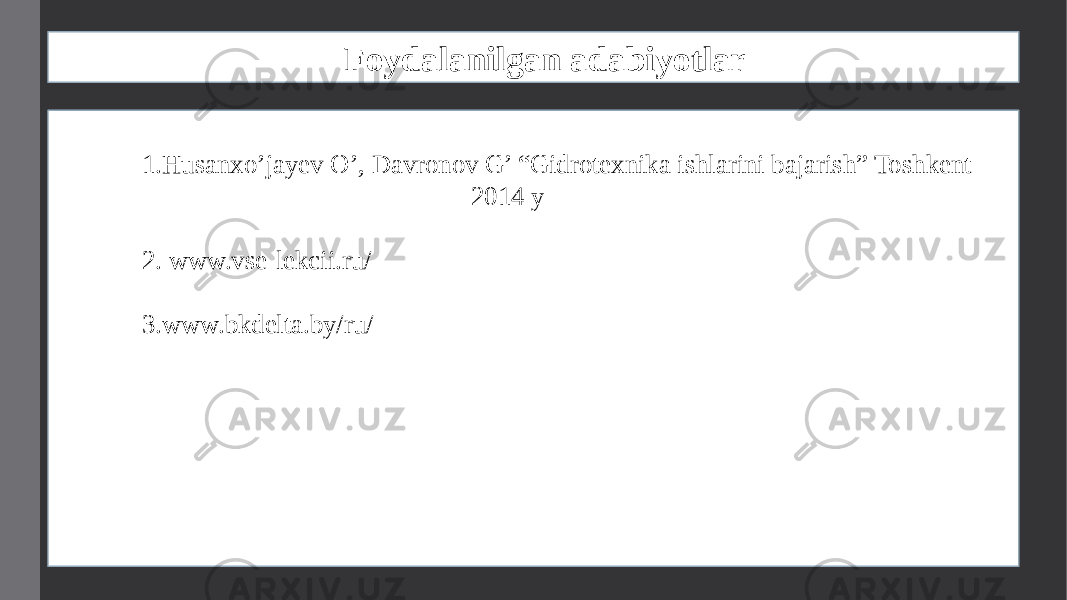 Foydalanilgan adabiyotlar 1. Husanxo’jayev O’, Davronov G’ “Gidrotexnika ishlarini bajarish” Toshkent 2014 y 2. www.vse-lekcii.ru/ 3. www.bkdelta.by/ru/ 