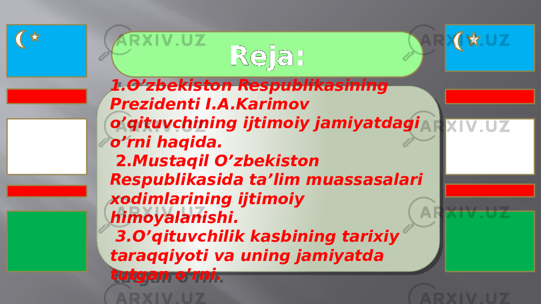 Reja: 1.O’zbekiston Respublikasining Prezidenti I.A.Karimov o’qituvchining ijtimoiy jamiyatdagi o’rni haqida. 2. Mustaqil O’zbekiston Respublikasida ta’lim muassasalari xodimlarining ijtimoiy himoyalanishi. 3.O’qituvchilik kasbining tarixiy taraqqiyoti va uning jamiyatda tutgan o’rni.01 15 0C 0C 0A 22110A0B 0F 23 1F091B 0E 24020304 0B 0B 