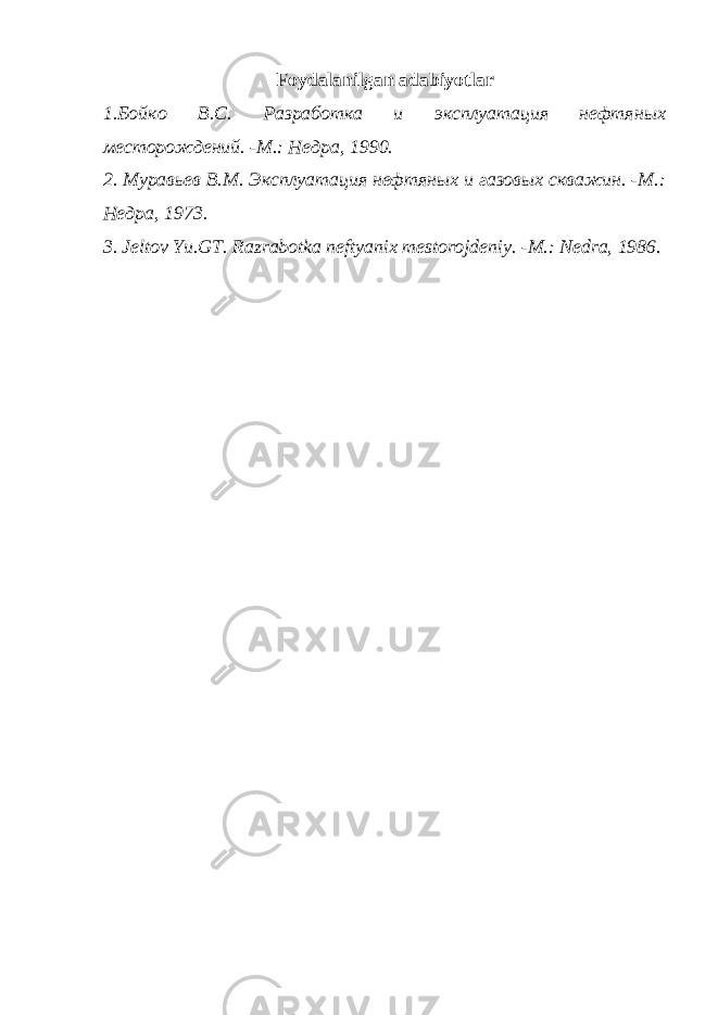 Foydalanilgan adabiyotlar 1.Бойко В.С. Разработка и эксплуатация нефтян ы х месторождений. -М.: Недра, 1990. 2. Мурав ь ев В.М. Эксплуатация нефтян ых и газов ы х скважин. -М.: Недра, 1973. 3 . Jeltov Yu.GT. Razrabotka neftyan ix mestorojdeniy. -M.: Nedra, 1986. 