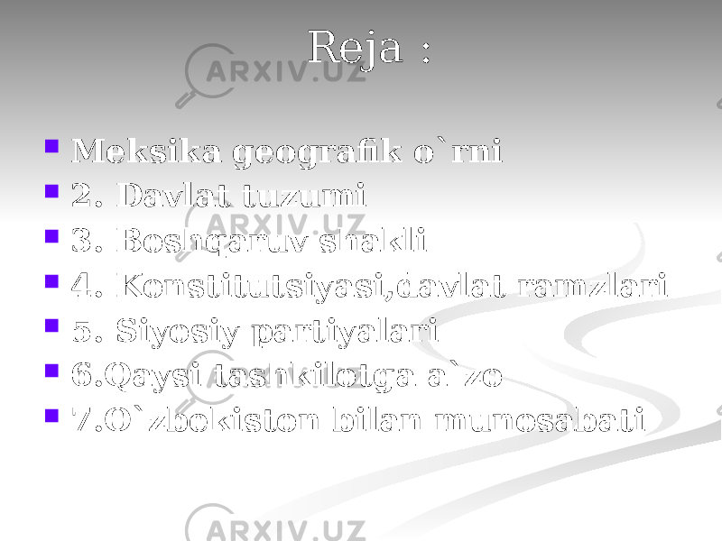  Reja :  Meksika geografik o`rni  2. Davlat tuzumi  3. Boshqaruv shakli  4. Konstitutsiyasi,davlat ramzlari  5. Siyosiy partiyalari  6.Qaysi tashkilotga a`zo  7.O`zbekiston bilan munosabati 