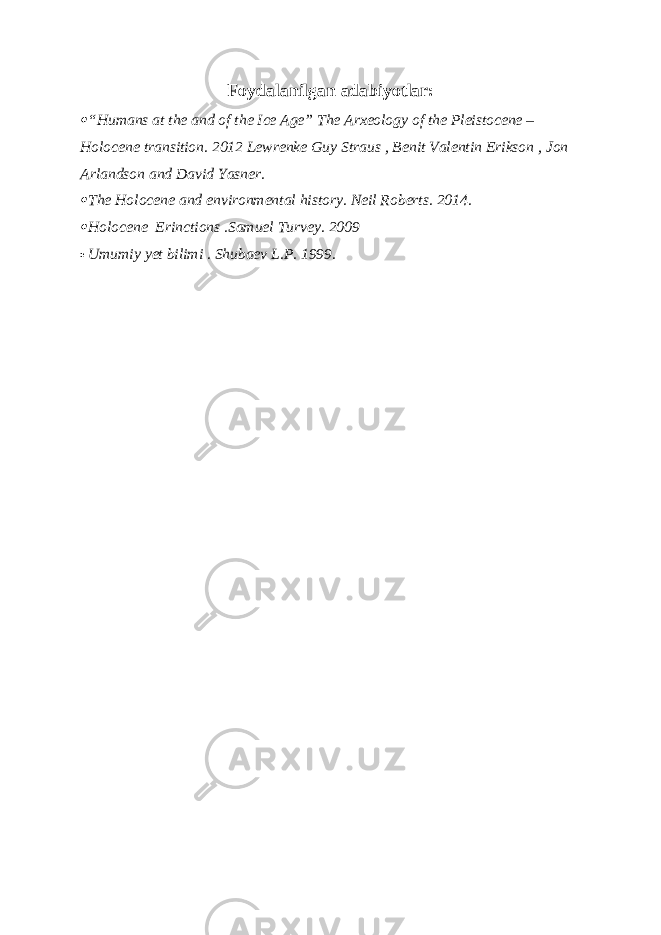 Foydalanilgan adabiyotlar: “Humans at the and of the Ice Age” The Arxeology of the Pleistocene – Holocene transition. 2012 Lewrenke Guy Straus , Benit Valentin Erikson , Jon Arlandson and David Yasner.  The Holocene and environmental history. Neil Roberts. 2014.  Holocene Erinctions .Samuel Turvey. 2009  Umumiy yet bilimi . Shubaev L.P. 1999. 