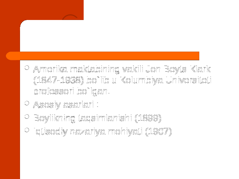  Amerika maktabining vakili Jon Beyts Klark (1847-1938) bo`lib u Kolumbiya Universiteti professori bo`lgan.  Asosiy asarlari :  Boylikning taqsimlanishi (1899)  Iqtisodiy nazariya mohiyati (1907) 