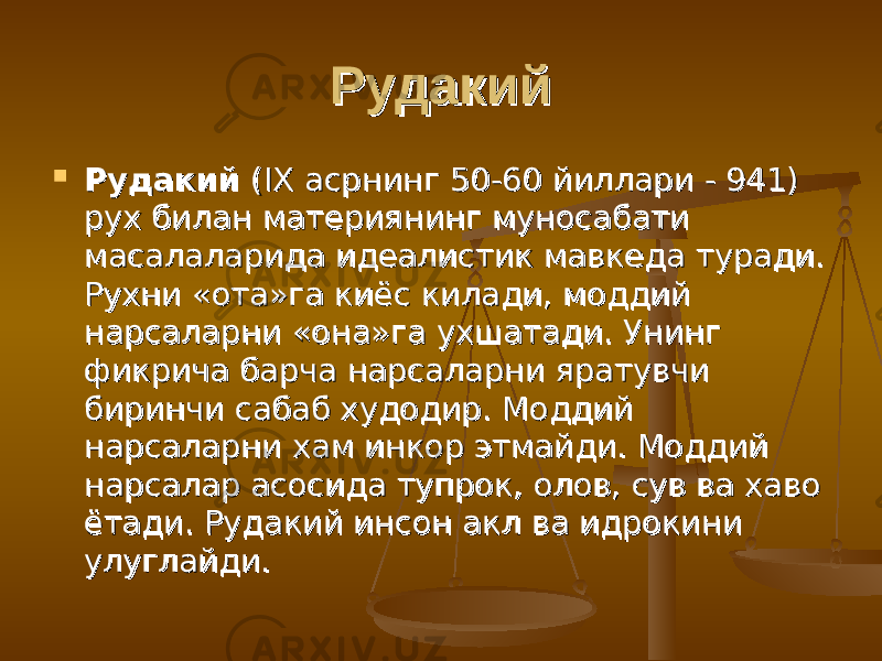 РудакийРудакий  РудакийРудакий (IX асрнинг 50-60 йиллари - 941) (IX асрнинг 50-60 йиллари - 941) рух билан материянинг муносабати рух билан материянинг муносабати масалаларида идеалистик мавкеда туради. масалаларида идеалистик мавкеда туради. Рухни «ота»га киёс килади, моддий Рухни «ота»га киёс килади, моддий нарсаларни «она»га ухшатади. Унинг нарсаларни «она»га ухшатади. Унинг фикрича барча нарсаларни яратувчи фикрича барча нарсаларни яратувчи биринчи сабаб худодир. Моддий биринчи сабаб худодир. Моддий нарсаларни хам инкор этмайди. Моддий нарсаларни хам инкор этмайди. Моддий нарсалар асосида тупрок, олов, сув ва хаво нарсалар асосида тупрок, олов, сув ва хаво ётади. Рудакий инсон акл ва идрокини ётади. Рудакий инсон акл ва идрокини улуглайди.улуглайди. 