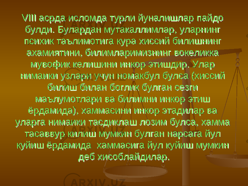 VIII асрда исломда турли йуналишлар пайдо VIII асрда исломда турли йуналишлар пайдо булди. Булардан мутакаллимлар, уларнинг булди. Булардан мутакаллимлар, уларнинг психик таълимотига кура хиссий билишнинг психик таълимотига кура хиссий билишнинг ахамиятини, билимларимизнинг вокеликка ахамиятини, билимларимизнинг вокеликка мувофик келишини инкор этишдир. Улар мувофик келишини инкор этишдир. Улар нимаики узлари учун номакбул булса (хиссий нимаики узлари учун номакбул булса (хиссий билиш билан боглик булган сезги билиш билан боглик булган сезги маълумотлари ва билимни инкор этиш маълумотлари ва билимни инкор этиш ёрдамида), хаммасини инкор этадилар ва ёрдамида), хаммасини инкор этадилар ва уларга нимаики тасдиклаш лозим булса, хамма уларга нимаики тасдиклаш лозим булса, хамма тасаввур килиш мумкин булган нарсага йул тасаввур килиш мумкин булган нарсага йул куйиш ёрдамида хаммасига йул куйиш мумкин куйиш ёрдамида хаммасига йул куйиш мумкин деб хисоблайдилар.деб хисоблайдилар. 