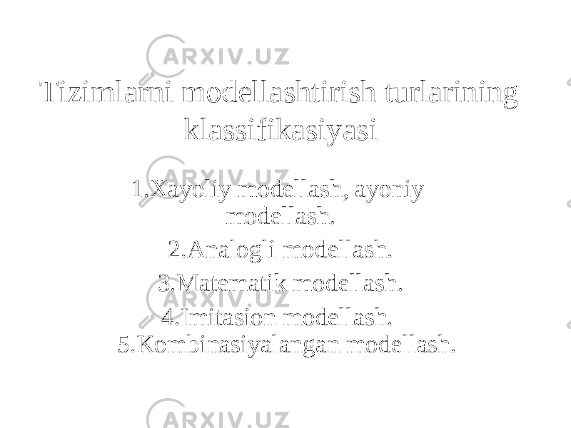 Tizimlarni modellashtirish turlarining klassifikasiyasi 1.Xayoliy modellash, ayoniy modellash. 2.Analogli modellash. 3.Matematik modellash. 4.Imitasion modellash. 5.Kombinasiyalangan modellash. 