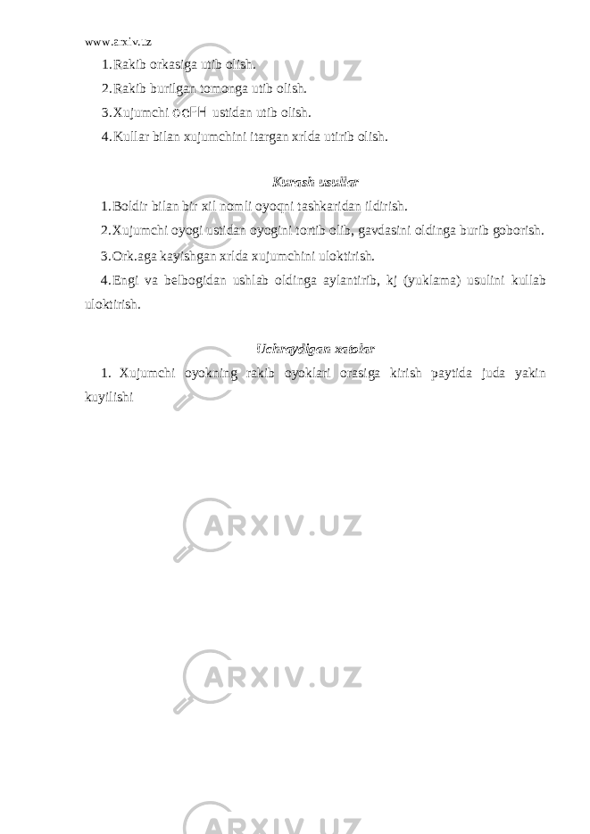 www.arxiv.uz 1. Rakib orkasiga utib olish. 2. Rakib burilgan tomonga utib olish. 3. Xujumchi oeFH ustidan utib olish. 4. Kullar bilan xujumchini itargan xrlda utirib olish. Kurash usullar 1. Boldir bilan bir xil nomli oyo q ni tashkaridan ildirish. 2. Xujumchi oyogi ustidan oyogini tortib olib, gavdasini oldinga burib goborish. 3. Ork.aga kayishgan xrlda xujumchini uloktirish. 4. Engi va belbogidan ushlab oldinga aylantirib, kj (yuklama) usulini kullab uloktirish. Uchraydigan xatolar 1. Xujumchi oyokning rakib oyoklari orasiga kirish paytida juda yakin kuyilishi 