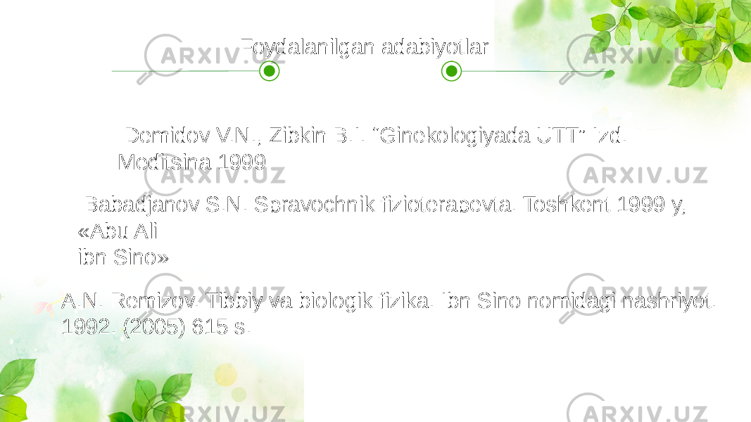  Dеmidov V.N., Zibkin B.I. “Ginеkologiyada UTT” Izd. Mеditsina 1999 Babadjanov S.N. Spravochnik fiziotеrapеvta. Toshkеnt 1999 y, «Abu Ali ibn Sino» А.N. Rеmizov. Tibbiy va biologik fizika. Ibn Sino nomidagi nashriyot. 1992. (2005) 615 s. Foydalanilgan adabiyotlar 