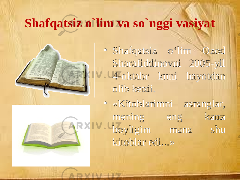 Shafqatsiz o`lim va so`nggi vasiyat • Shafqatsiz o‘lim Ozod Sharafiddinovni 2005-yil 4-oktabr kuni hayotdan olib ketdi. • «Kitoblarimni asranglar, mening eng katta boyligim mana shu kitoblar edi...» 