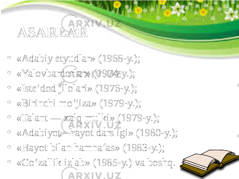 ASARLAR • «Adabiy etyudlar» (1968-y.); • «Yalovbardorlar» (1974-y.); • «Iste’dod jilolari» (1976-y.); • «Birinchi mo‘jiza» (1979-y.); • «Talant — xalq mulki» (1979-y.); • «Adabiyot - hayot darsligi» (1980-y.); • «Hayot bilan hamnafas» (1983-y.); • «Go‘zallik izlab» (1985-y.) va boshq. 