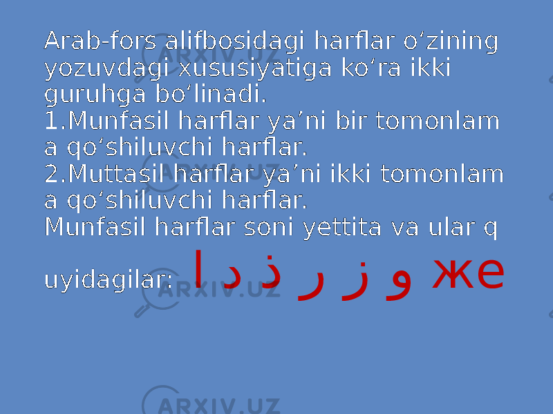 Arab-fors alifbosidagi harflar o‘zining yozuvdagi xususiyatiga ko‘ra ikki guruhga bo‘linadi. 1.Munfasil harflar ya’ni bir tomonlam a qo‘shiluvchi harflar. 2.Muttasil harflar ya’ni ikki tomonlam a qo‘shiluvchi harflar. Munfasil harflar soni yettita va ular q uyidagilar: ذ ر ز وا د же 