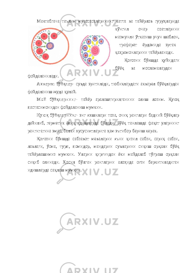 Мактабгача таълим муассасаларининг катта ва тайёрлов гуруҳларида кўнгил очар соатларини мазмунли ўтказиш учун шаблон, трафарет ёрдамида эртак қаҳрамонларини тайёрланади. Қоғозни бўяшда қуйидаги бўёқ ва мосламалардан фойдаланилади. Акварел бўёқлар - сувда эритилади, тюбиклардаги акварел бўёқлардан фойдаланиш жуда қулай. Мой бўёқларнинг - тайёр аралаштирилганини олиш лозим. Қуюқ пастасимонидан фойдаланиш мумкин. Қуюқ бўёқларнинг - энг яхшилари тоза, очиқ ранглари бадиий бўёқлар дейилиб, герметик ёпиқ идишларда бўлади. Бўёқ танлашда фақат уларнинг рангигагина эмас, балки хусусиятларига ҳам эътибор бериш керак. Қоғозни бўяшда сабзавот меваларни яъни қизил сабзи, сариқ сабзи, лавлаги, ўсма, турп, помидор, мандарин сувларини сиқиш орқали бўёқ тайёрлашимиз мумкин. Уларни қирғичдан ёки майдалаб тўғраш орқали сиқиб олинади. Ҳосил бўлган рангларни алоҳида оғзи беркитиладиган идишларда сақлаш мумкин. 