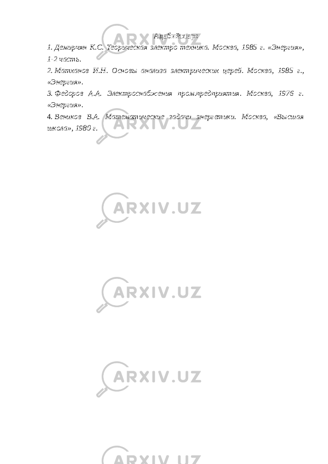 Адабиётлар : 1. Демирчян К.С. Теорическая электро техника. Москва, 1985 г. «Энергия», 1-2 часть. 2. Матханов И.Н. Основы анализа электрических церей. Москва, 1985 г., «Энергия». 3. Федоров А.А. Электроснабжения пром.предприятия. Москва, 1976 г. «Энергия». 4. Веников В.А. Математические задачи энергетики. Москва, «Высшая школа», 1980 г . 