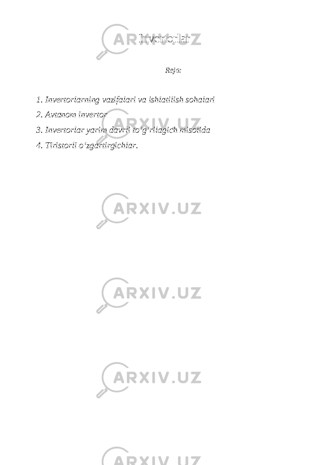 Inv е rt о rl а r R е j а: 1. Inv е rt о rl а rning v а zif а l а ri v а ishl а tilish s о h а l а ri 2. А vt а n о m inv е rt о r 3. Inv е rt о rl а r yarim d а vrli to‘g‘ril а gich mis о lid а 4. Tirist о rli o‘zg а rtirgichl а r. 