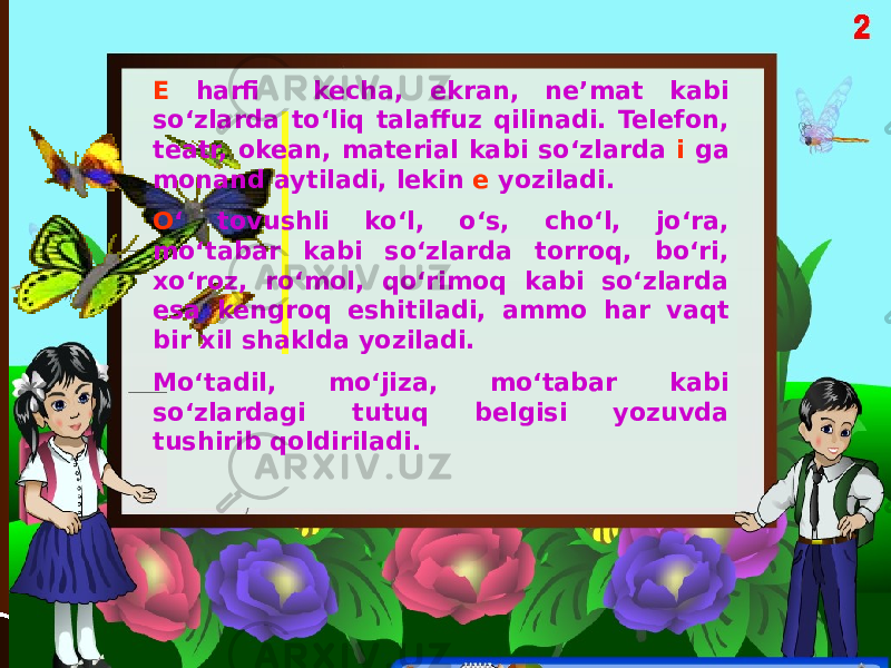 E harfi kecha, ekran, ne’mat kabi so‘zlarda to‘liq talaffuz qilinadi. Telefon, teatr, okean, material kabi so‘zlarda i ga monand aytiladi, lekin e yoziladi. O ‘ tovushli ko‘l, o‘s, cho‘l, jo‘ra, mo‘tabar kabi so‘zlarda torroq, bo‘ri, xo‘roz, ro‘mol, qo‘rimoq kabi so‘zlarda esa kengroq eshitiladi, ammo har vaqt bir xil shaklda yoziladi. Mo‘tadil, mo‘jiza, mo‘tabar kabi so‘zlardagi tutuq belgisi yozuvda tushirib qoldiriladi. 