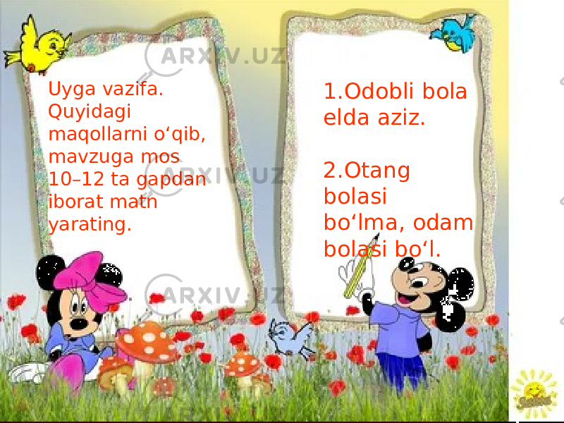 1.Odobli bola elda aziz. 2.Otang bolasi bo‘lma, odam bolasi bo‘l. Uyga vazifa. Quyidagi maqollarni o‘qib, mavzuga mos 10–12 ta gapdan iborat matn yarating. 