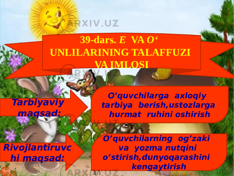 39-dars. E VA O‘ UNLILARINING TALAFFUZI VA IMLOSI Tarbiyaviy maqsad: O’quvchilarga axloqiy tarbiya berish,ustozlarga hurmat ruhini oshirish Rivojlantiruvc hi maqsad: O’quvchilarning og’zaki va yozma nutqini o’stirish,dunyoqarashini kengaytirish 