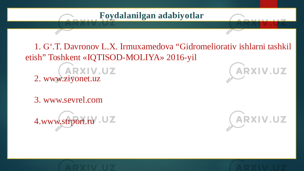 1. G‘.T. Davronov L.X. Irmuxamedova “Gidromeliorativ ishlarni tashkil etish” Toshkent «IQTISOD-MOLIYA» 2016-yil 2. www.ziyonet.uz 3. www.sevrel.com 4. www.strport.ru Foydalanilgan adabiyotlar 