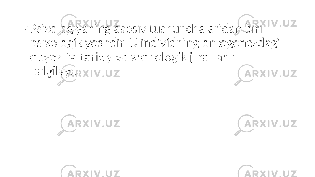 • Psixologiyaning asosiy tushunchalaridan biri — psixologik yoshdir. U individning ontogenezdagi obyektiv, tarixiy va xronologik jihatlarini belgilaydi 