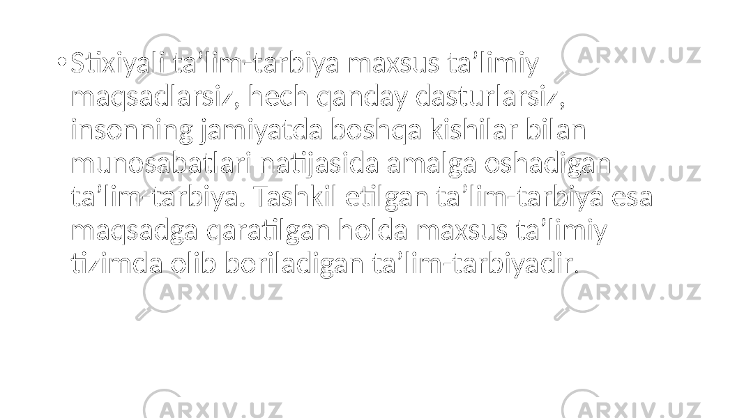 • Stixiyali ta’lim-tarbiya maxsus ta’limiy maqsadlarsiz, hech qanday dasturlarsiz, insonning jamiyatda boshqa kishilar bilan munosabatlari natijasida amalga oshadigan ta’lim-tarbiya. Tashkil etilgan ta’lim-tarbiya esa maqsadga qaratilgan holda maxsus ta’limiy tizimda olib boriladigan ta’lim-tarbiyadir . 