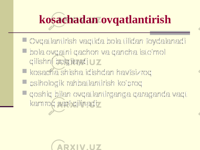 kоsаchаdаn оvqаtlаntirish  Оvqаtlаntirish vаqtidа bоlа tilidаn fоydаlаnаdi  bоlа оvqаtni qаchоn vа qаnchа istе&#39;mоl qilishni bеlgilаydi  kоsаchа shishа idishdаn hаvfsizrоq  psihоlоgik rаhbаtlаntirish ko&#39;prоq  qоshiq bilаn оvqаtlаntirgаngа qаrаgаndа vаqt kаmrоq sаrf qilinаdi 