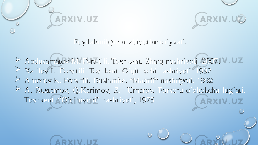 Foydalanilgan adabiyotlar ro`yxati.  Abdusamatov M. Fors tili. Toshkent. Sharq nashriyoti. 2007.  Xalilov L. Fors tili. Toshkent. O`qituvchi nashriyoti. 1992.  Ahrorov K. Fors tili. Dushanbe. “Maorif” nashriyoti. 1992  A. Rustamov, Q.Karimov, Z. Umarov. Forscha-o`zbekcha lug`ati. Toshkent. “O`qituvchi” nashriyoti, 1975. 