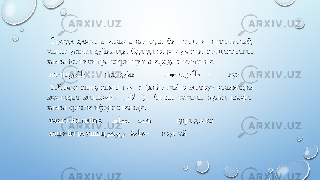  Ёзувда ҳамза и унлиси олдидан бир тиш ء орттирилиб, унинг устига қӯйилади. Одатда форс сӯзларида ишлатилган ҳамза белгиси транскрипцияга ифода этилмайди. по-ин نیـُا�� پ - - ост, қуйи по-из زیـُا �� پ - - куз 5 .Хамза аниқланмиш ه э (ҳойэ ғайрэ малфуз-калимаҳои мустақил маъно ه نا خ، هل لا ) билан тугаган бӯлса изофа ҳамза орқали ифода этилади. тахтэ-йэ сийоҳ - �های �� س 9ۀ تخ��� ت - қора доска хонэ-йэ рӯушан ن �شور 9ۀ ناخ - - ёруғ уй 