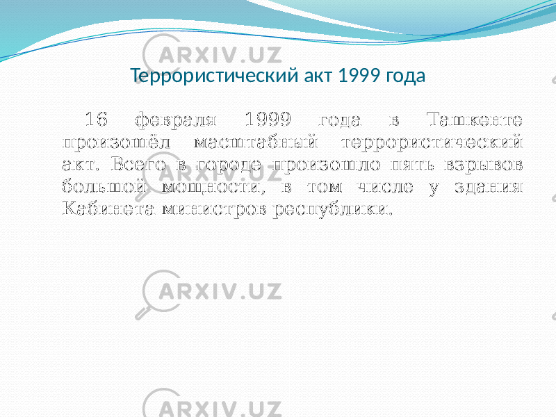 Террористический акт 1999 года 16 февраля 1999 года в Ташкенте произошёл масштабный террористический акт. Всего в городе произошло пять взрывов большой мощности, в том числе у здания Кабинета министров республики. 