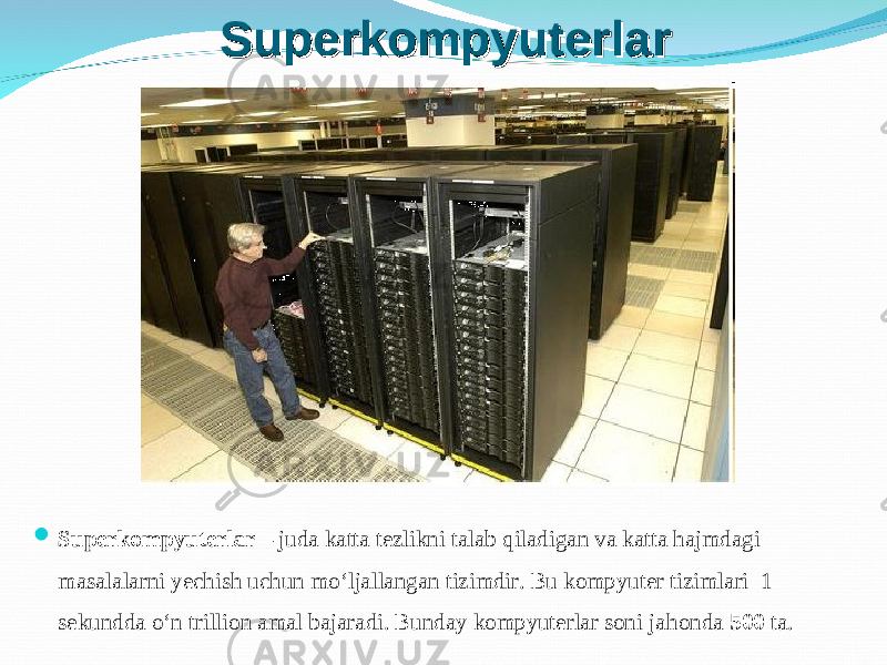 SuperkompyuterlarSuperkompyuterlar  Superkompyuterlar – juda katta tezlikni talab qiladigan va katta hajmdagi masalalarni yechish uchun mo‘ljallangan tizimdir. Bu kompyuter tizimlari 1 sekundda o‘n trillion amal bajaradi. Bunday kompyuterlar soni ja h onda 500 ta . 