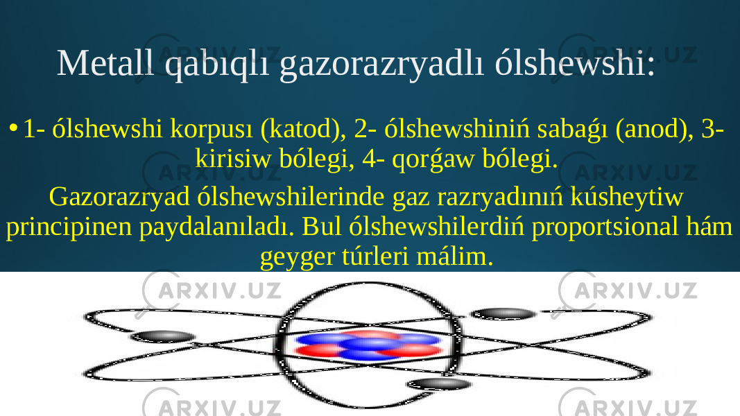 Metall qabıqlı gazorazryadlı ólshewshi: • 1- ólshewshi korpusı (katod), 2- ólshewshiniń sabaǵı (anod), 3- kirisiw bólegi, 4- qorǵaw bólegi. Gazorazryad ólshewshilerinde gaz razryadınıń kúsheytiw principinen paydalanıladı. Bul ólshewshilerdiń proportsional hám geyger túrleri málim. 