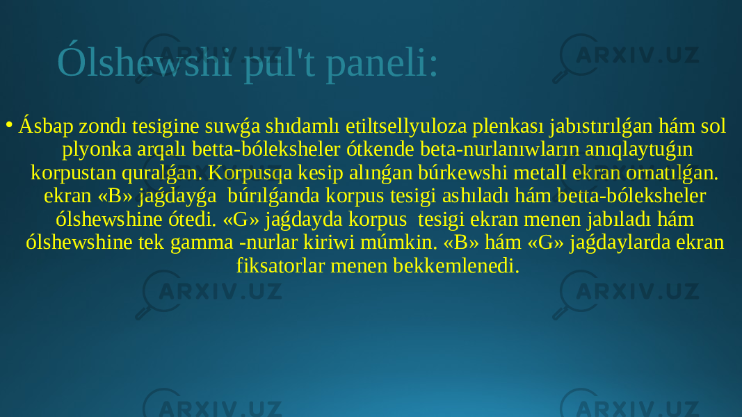 Ólshewshi pul&#39;t paneli: • Ásbap zondı tesigine suwǵa shıdamlı etiltsellyuloza plenkası jabıstırılǵan hám sol plyonka arqalı betta-bóleksheler ótkende beta-nurlanıwların anıqlaytuǵın korpustan quralǵan. Korpusqa kesip alınǵan búrkewshi metall ekran ornatılǵan. ekran «B» jaǵdayǵa búrılǵanda korpus tesigi ashıladı hám betta-bóleksheler ólshewshine ótedi. «G» jaǵdayda korpus tesigi ekran menen jabıladı hám ólshewshine tek gamma -nurlar kiriwi múmkin. «B» hám «G» jaǵdaylarda ekran fiksatorlar menen bekkemlenedi. 