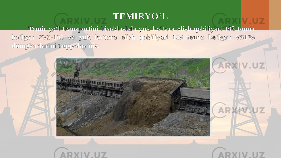 TEMIRYO‘L Temir yo‘l transportini hisoblashda yuk ko‘tara olish qobiliyati 105 tonna bo‘lgan 2VS-105 va yuk ko‘tara olish qobiliyati 136 tonna bo‘lgan VS136 dumpkarlarini taqqoslaymiz. 