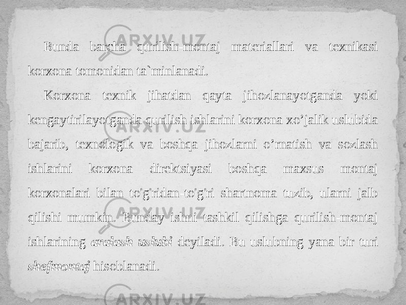 Bunda barcha qurilish-montaj materiallari va texnikasi korxona tomonidan ta`minlanadi. Korxona texnik jihatdan qayta jihozlanayotganda yoki kengaytirilayotganda qurilish ishlarini korxona xo’jalik uslubida bajarib, texnologik va boshqa jihozlarni o’rnatish va sozlash ishlarini korxona direktsiyasi boshqa maxsus montaj korxonalari bilan to&#39;g&#39;ridan-to&#39;g&#39;ri shartnoma tuzib, ularni jalb qilishi mumkin. Bunday ishni tashkil qilishga qurilish-montaj ishlarining aralash uslubi deyiladi. Bu uslubning yana bir turi shefmontaj hisoblanadi. 