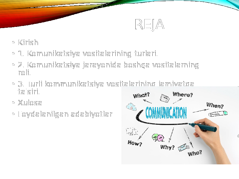 REJA • Kirish • 1. Komunikatsiya vositalarining turlari. • 2. Komunikatsiya jarayonida boshqa vositalarning roli. • 3. Turli kommunikatsiya vositalarining jamiyatga ta&#39;siri. • Xulosa • Foydalanilgan adabiyotlar 