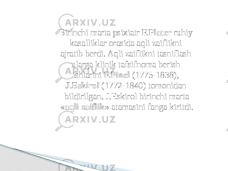 Birinchi marta psixiatr F.Plater ruhiy kasalliklar orasida aqli zaiflikni ajratib berdi. Aqli zaiflikni tasniflash ularga klinik tafsifnoma berish ishlarini F.Pinel (1775-1838), J.Eskirol (1772-1840) tomonidan bildirilgan. J.Eskirol birinchi marta « aqli zaiflik » atamasini fanga kiritdi. 