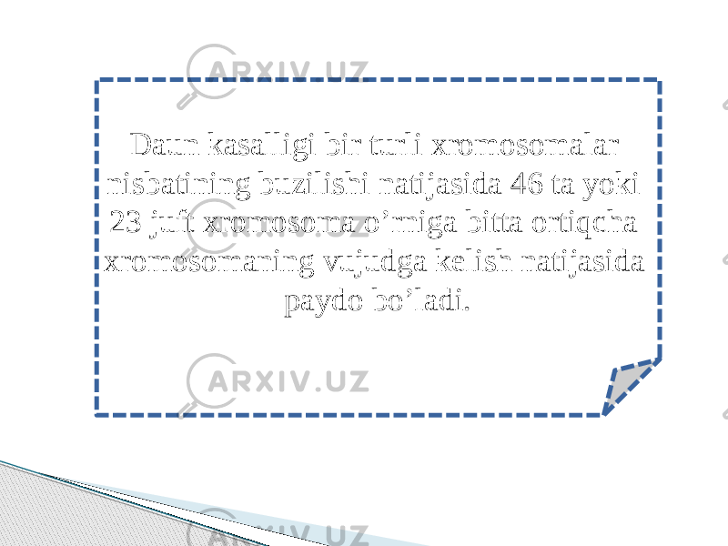 Daun kasalligi bir turli xromosomalar nisbatining buzilishi natijasida 46 ta yoki 23 juft xromosoma o’rniga bitta ortiqcha xromosomaning vujudga kelish natijasida paydo bo’ladi. 