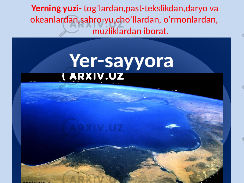 Yerning yuzi- tog’lardan,past-tekslikdan,daryo va okeanlardan,sahro-yu,cho’llardan, o’rmonlardan, muzliklardan iborat. www.arxiv.uzYer - sayyora 